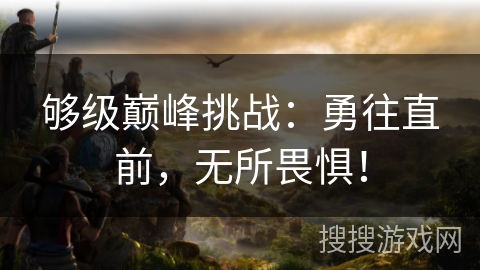 够级巅峰挑战:勇往直前,无所畏惧! 够级巅峰挑战:勇往直前,无所畏惧!