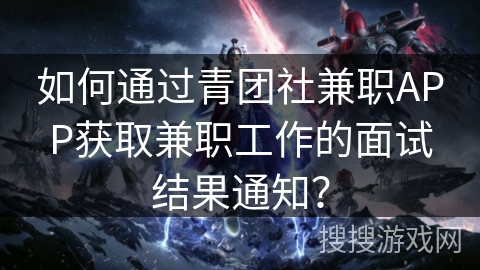 如何通过青团社兼职APP获取兼职工作的面试结果通知? 如何通过青团社兼职APP获取兼职工作的面试结果通知?