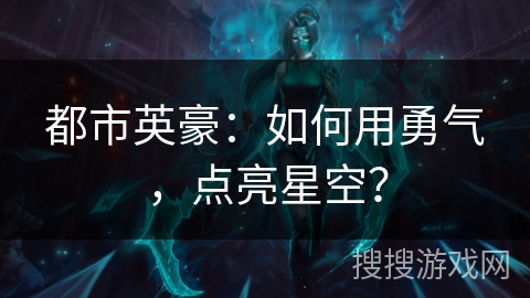 都市英豪:如何用勇气,点亮星空? 都市英豪:如何用勇气,点亮星空?
