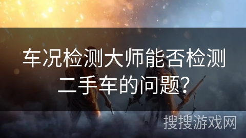 车况检测大师能否检测二手车的问题？