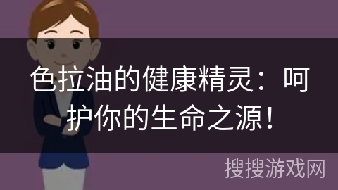 色拉油的健康精灵：呵护你的生命之源！