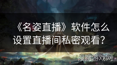 《名姿直播》软件怎么设置直播间私密观看? 《名姿直播》软件怎么设置直播间私密观看?