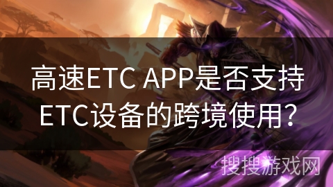 高速ETC APP是否支持ETC设备的跨境使用? 高速ETC APP是否支持ETC设备的跨境使用?