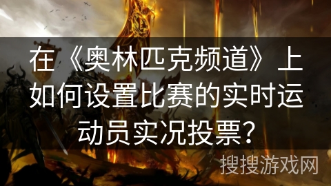 在《奥林匹克频道》上如何设置比赛的实时运动员实况投票? 在《奥林匹克频道》上如何设置比赛的实时运动员实况投票?