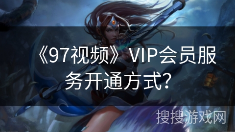 《97视频》VIP会员服务开通方式？