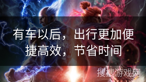 有车以后,出行更加便捷高效,节省时间 有车以后,出行更加便捷高效,节省时间