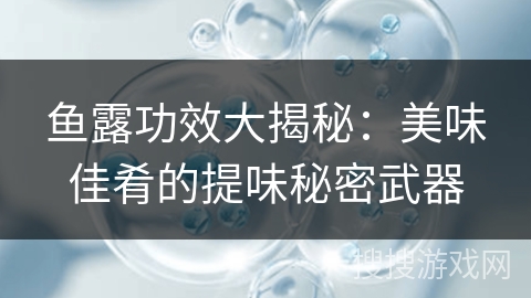 鱼露功效大揭秘：美味佳肴的提味秘密武器