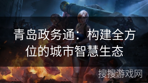 青岛政务通:构建全方位的城市智慧生态 青岛政务通:构建全方位的城市智慧生态