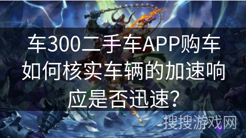 车300二手车APP购车如何核实车辆的加速响应是否迅速? 车300二手车APP购车如何核实车辆的加速响应是否迅速?