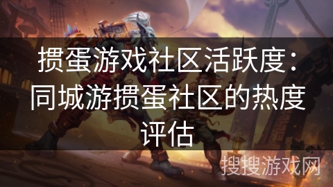 掼蛋游戏社区活跃度:同城游掼蛋社区的热度评估 掼蛋游戏社区活跃度:同城游掼蛋社区的热度评估