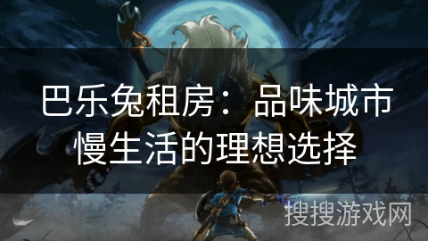 巴乐兔租房:品味城市慢生活的理想选择 巴乐兔租房:品味城市慢生活的理想选择