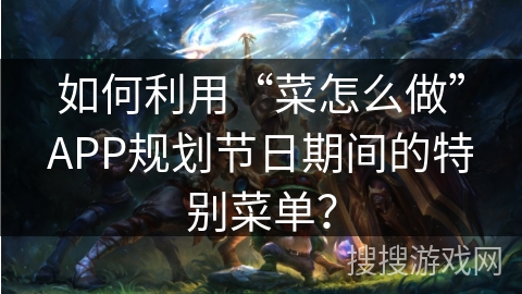 如何利用“菜怎么做”APP规划节日期间的特别菜单? 如何利用“菜怎么做”APP规划节日期间的特别菜单?