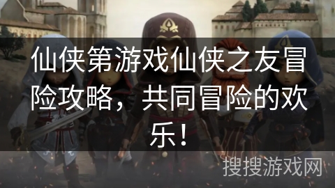 仙侠第游戏仙侠之友冒险攻略，共同冒险的欢乐！