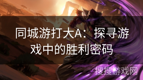 同城游打大A:探寻游戏中的胜利密码 同城游打大A:探寻游戏中的胜利密码