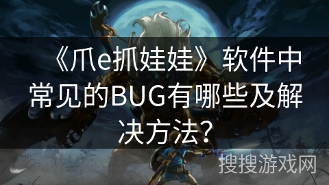 《爪e抓娃娃》软件中常见的BUG有哪些及解决方法? 《爪e抓娃娃》软件中常见的BUG有哪些及解决方法?
