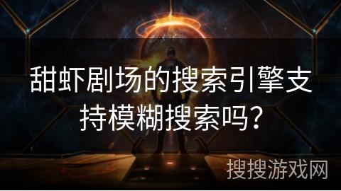 甜虾剧场的搜索引擎支持模糊搜索吗? 甜虾剧场的搜索引擎支持模糊搜索吗?
