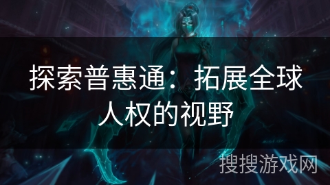 探索普惠通:拓展全球人权的视野 探索普惠通:拓展全球人权的视野