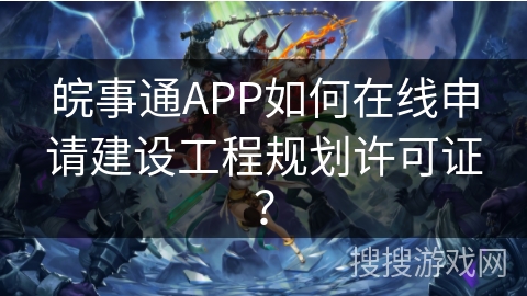 皖事通APP如何在线申请建设工程规划许可证? 皖事通APP如何在线申请建设工程规划许可证?