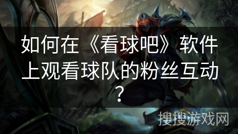 如何在《看球吧》软件上观看球队的粉丝互动? 如何在《看球吧》软件上观看球队的粉丝互动?