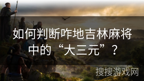 如何判断咋地吉林麻将中的“大三元”？