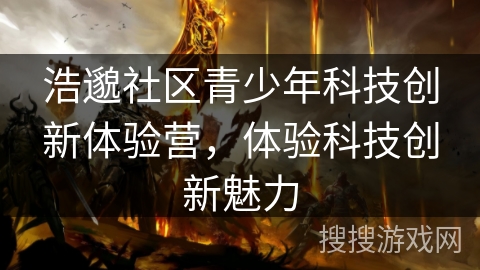 浩邈社区青少年科技创新体验营,体验科技创新魅力 浩邈社区青少年科技创新体验营,体验科技创新魅力
