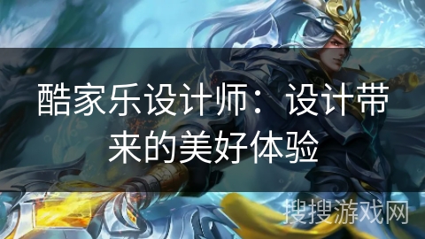 酷家乐设计师:设计带来的美好体验 酷家乐设计师:设计带来的美好体验