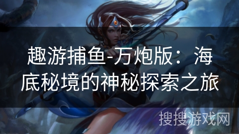 趣游捕鱼-万炮版:海底秘境的神秘探索之旅 趣游捕鱼-万炮版:海底秘境的神秘探索之旅