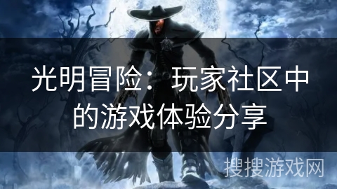 光明冒险:玩家社区中的游戏体验分享 光明冒险:玩家社区中的游戏体验分享