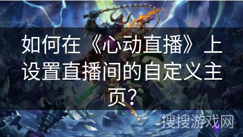 如何在《心动直播》上设置直播间的自定义主页？