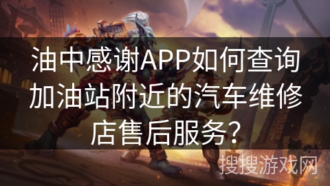 油中感谢APP如何查询加油站附近的汽车维修店售后服务？