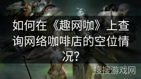 如何在《趣网咖》上查询网络咖啡店的空位情况? 如何在《趣网咖》上查询网络咖啡店的空位情况?