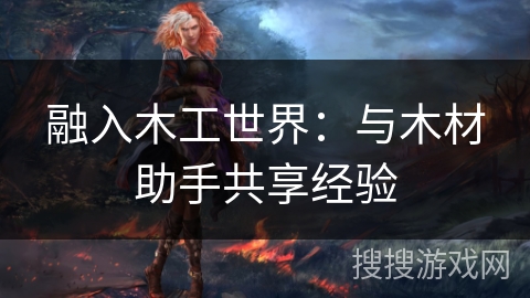 融入木工世界:与木材助手共享经验 融入木工世界:与木材助手共享经验