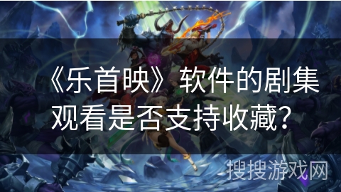 《乐首映》软件的剧集观看是否支持收藏? 《乐首映》软件的剧集观看是否支持收藏?
