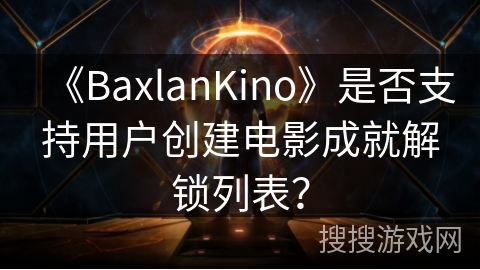 《BaxlanKino》是否支持用户创建电影成就解锁列表? 《BaxlanKino》是否支持用户创建电影成就解锁列表?