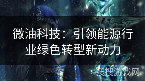 微油科技:引领能源行业绿色转型新动力 微油科技:引领能源行业绿色转型新动力