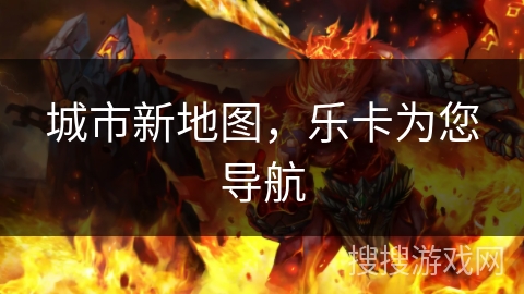 城市新地图,乐卡为您导航 城市新地图,乐卡为您导航