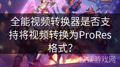 全能视频转换器是否支持将视频转换为ProRes格式？