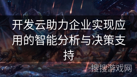 开发云助力企业实现应用的智能分析与决策支持 开发云助力企业实现应用的智能分析与决策支持