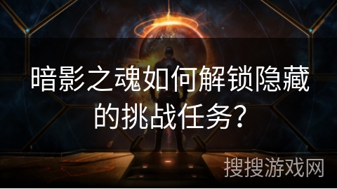 暗影之魂如何解锁隐藏的挑战任务? 暗影之魂如何解锁隐藏的挑战任务?