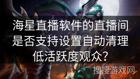 海星直播软件的直播间是否支持设置自动清理低活跃度观众? 海星直播软件的直播间是否支持设置自动清理低活跃度观众?