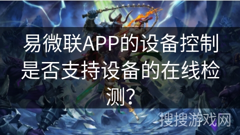 易微联APP的设备控制是否支持设备的在线检测? 易微联APP的设备控制是否支持设备的在线检测?