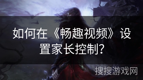 如何在《畅趣视频》设置家长控制? 如何在《畅趣视频》设置家长控制?