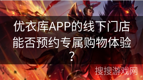 优衣库APP的线下门店能否预约专属购物体验? 优衣库APP的线下门店能否预约专属购物体验?