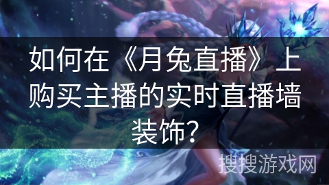 如何在《月兔直播》上购买主播的实时直播墙装饰？