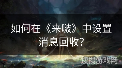 如何在《来啵》中设置消息回收? 如何在《来啵》中设置消息回收?