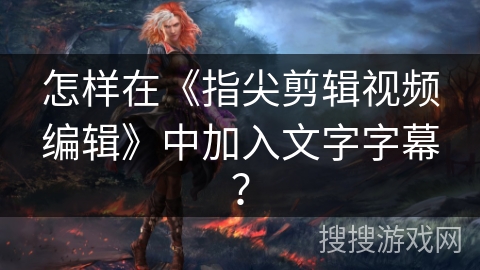 怎样在《指尖剪辑视频编辑》中加入文字字幕？