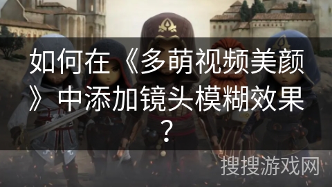 如何在《多萌视频美颜》中添加镜头模糊效果? 如何在《多萌视频美颜》中添加镜头模糊效果?