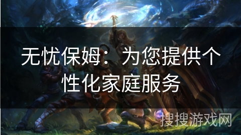 无忧保姆：为您提供个性化家庭服务