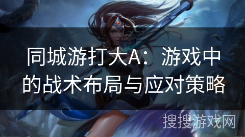 同城游打大A：游戏中的战术布局与应对策略