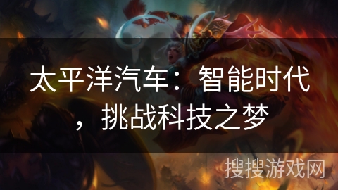 太平洋汽车:智能时代,挑战科技之梦 太平洋汽车:智能时代,挑战科技之梦
